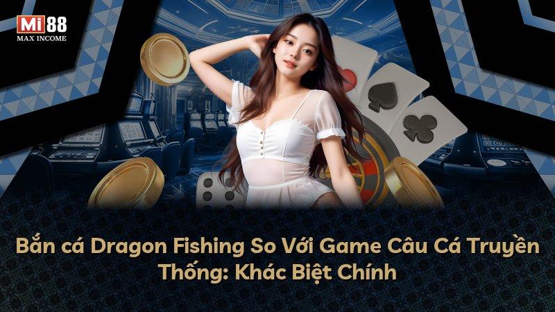 Bắn cá Dragon Fishing So Với Game Câu Cá Truyền Thống: Khác Biệt Chính