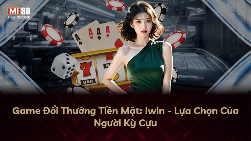 Game Đổi Thưởng Tiền Mặt: Iwin - Lựa Chọn Của Người Kỳ Cựu