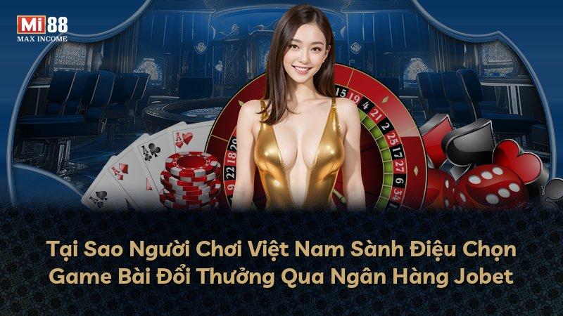 Tại Sao Người Chơi Việt Nam Sành Điệu Chọn Game Bài Đổi Thưởng Qua Ngân Hàng Jobet