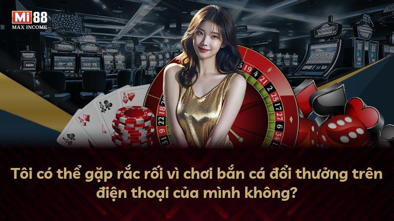 Tôi có thể gặp rắc rối vì chơi bắn cá đổi thưởng trên điện thoại của mình không?